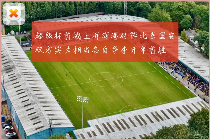 超级杯首战上海海港对阵北京国安双方实力相当各自争夺开年首胜