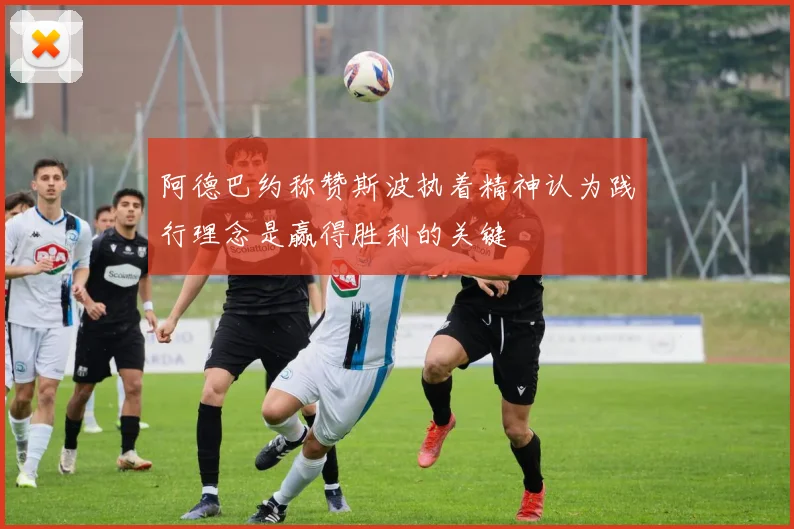 阿德巴约称赞斯波执着精神认为践行理念是赢得胜利的关键