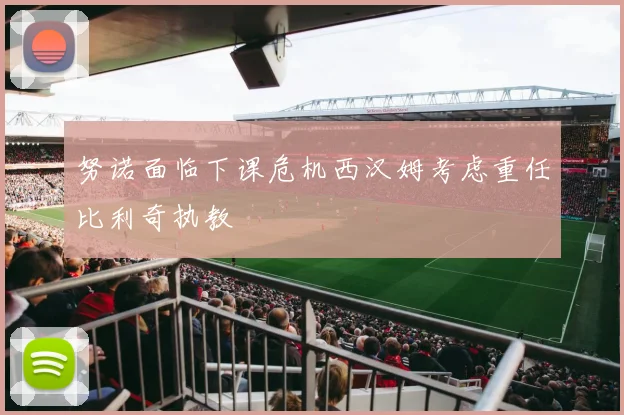 努诺面临下课危机西汉姆考虑重任比利奇执教