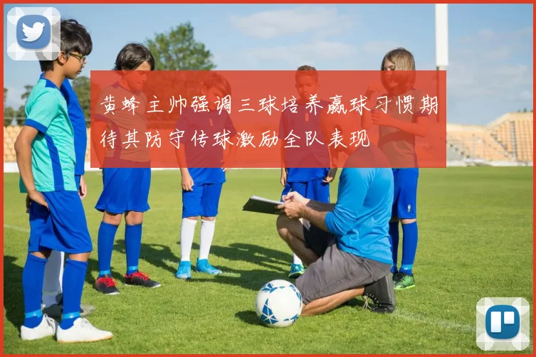 黄蜂主帅强调三球培养赢球习惯期待其防守传球激励全队表现