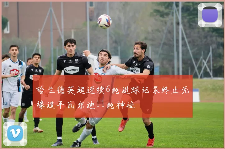 哈兰德英超连续6轮进球记录终止无缘追平瓦尔迪11轮神迹