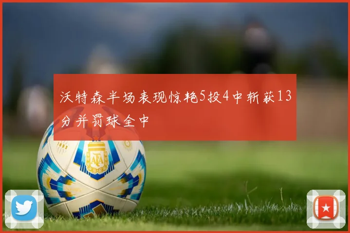 沃特森半场表现惊艳5投4中斩获13分并罚球全中