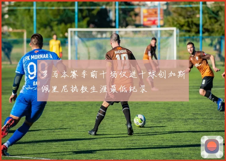 罗马本赛季前十场仅进十球创加斯佩里尼执教生涯最低纪录