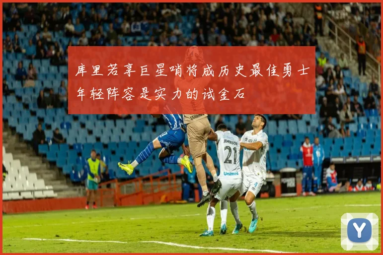 库里若享巨星哨将成历史最佳勇士年轻阵容是实力的试金石