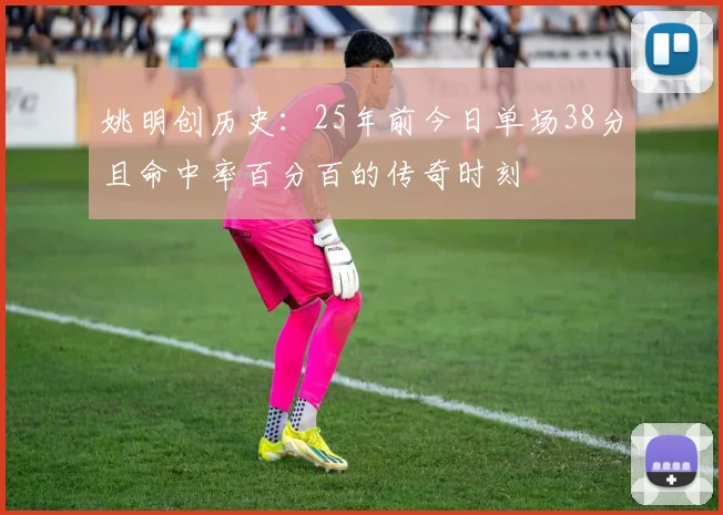 姚明创历史：25年前今日单场38分且命中率百分百的传奇时刻