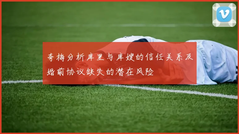 夸梅分析库里与库嫂的信任关系及婚前协议缺失的潜在风险