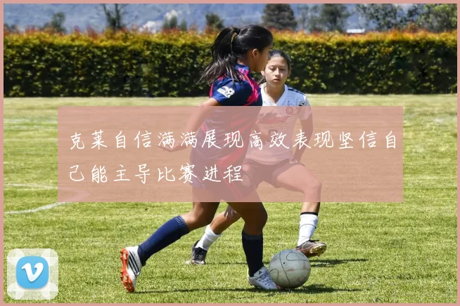 克莱自信满满展现高效表现坚信自己能主导比赛进程