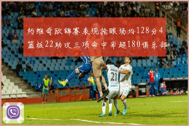 约维奇欧锦赛表现抢眼场均128分4篮板22助攻三项命中率超180俱乐部