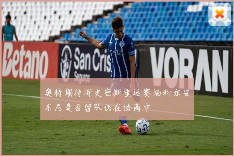 奥特期待海史密斯重返赛场科尔安东尼是否留队仍在协商中