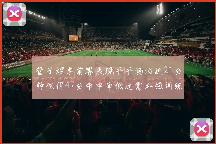 管子煜季前赛表现平平场均近21分钟仅得47分命中率低迷需加强训练