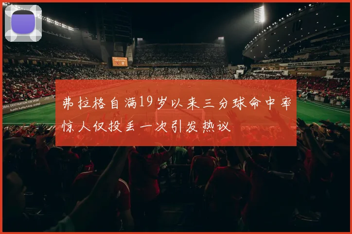 弗拉格自满19岁以来三分球命中率惊人仅投丢一次引发热议