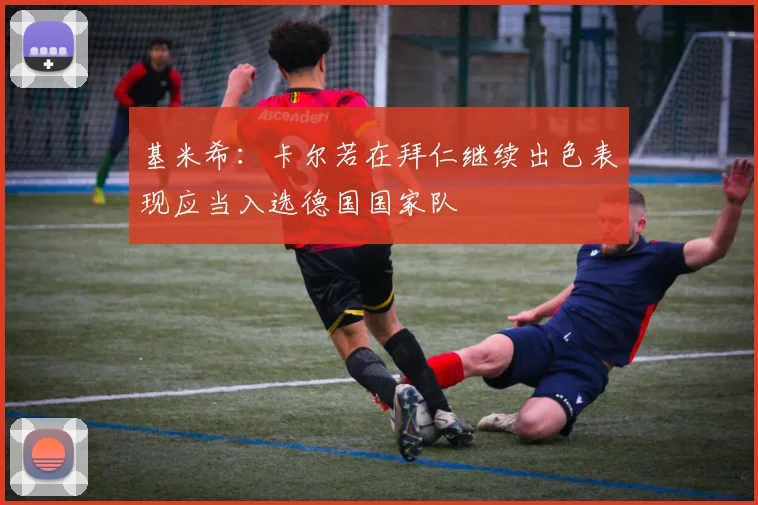 基米希：卡尔若在拜仁继续出色表现应当入选德国国家队