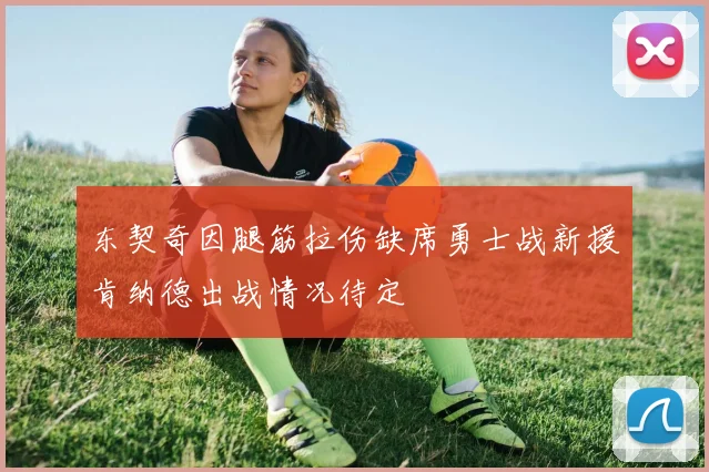 东契奇因腿筋拉伤缺席勇士战新援肯纳德出战情况待定