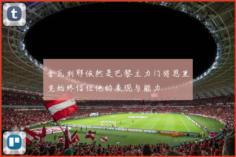 舍瓦利耶依然是巴黎主力门将恩里克始终信任他的表现与能力