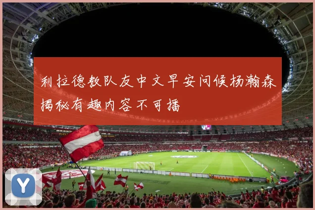 利拉德教队友中文早安问候杨瀚森揭秘有趣内容不可播