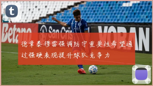 德章泰穆雷强调防守重要性希望通过强硬表现提升球队竞争力