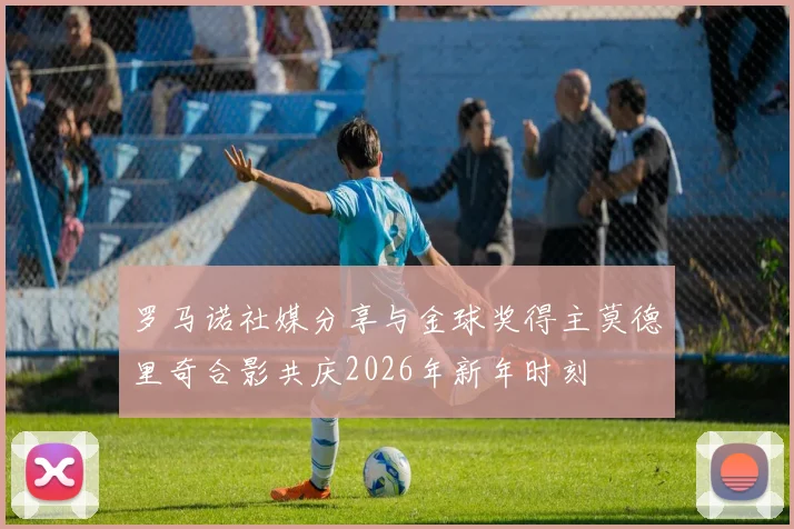 罗马诺社媒分享与金球奖得主莫德里奇合影共庆2026年新年时刻