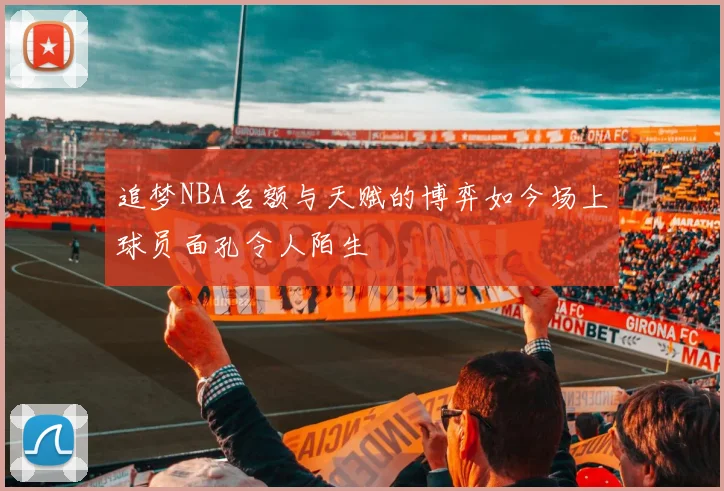 追梦NBA名额与天赋的博弈如今场上球员面孔令人陌生