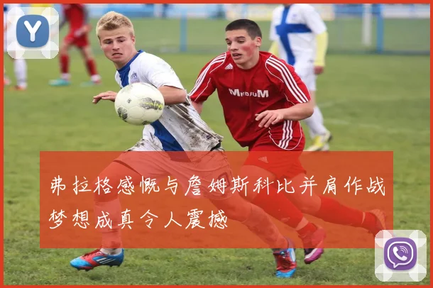 弗拉格感慨与詹姆斯科比并肩作战梦想成真令人震撼