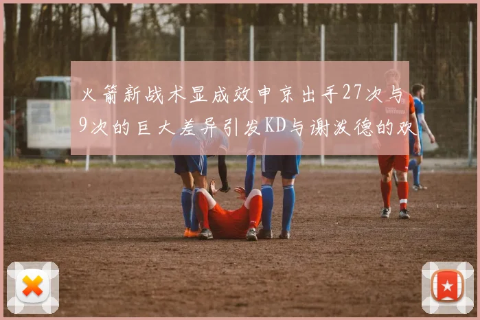 火箭新战术显成效申京出手27次与9次的巨大差异引发KD与谢泼德的欢笑