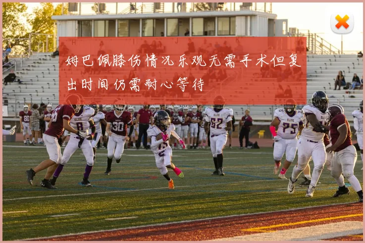 姆巴佩膝伤情况乐观无需手术但复出时间仍需耐心等待