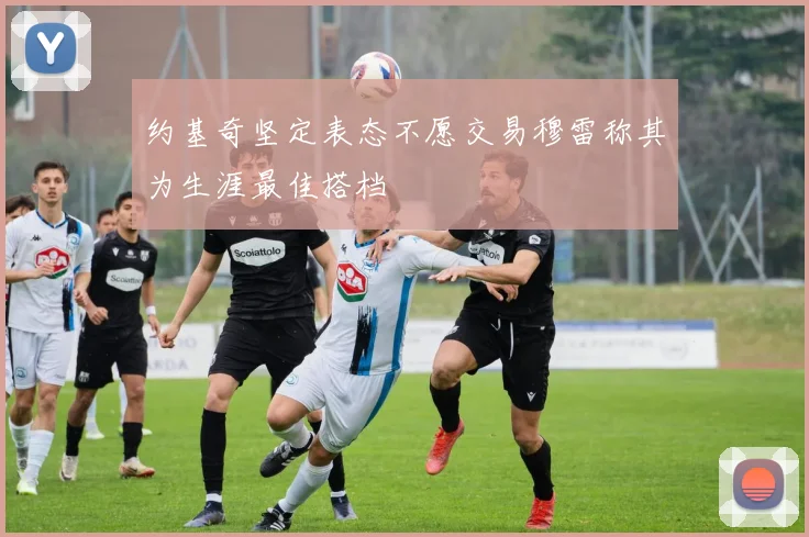 约基奇坚定表态不愿交易穆雷称其为生涯最佳搭档