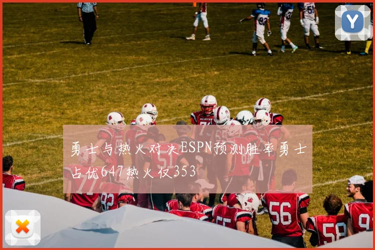 勇士与热火对决ESPN预测胜率勇士占优647热火仅353