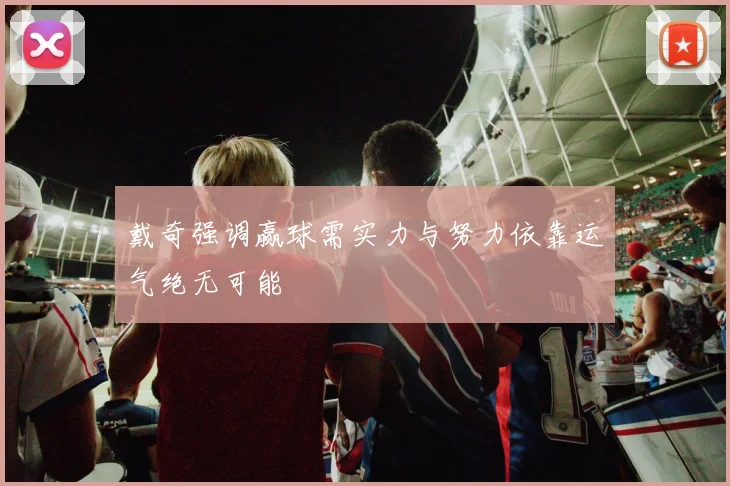 戴奇强调赢球需实力与努力依靠运气绝无可能