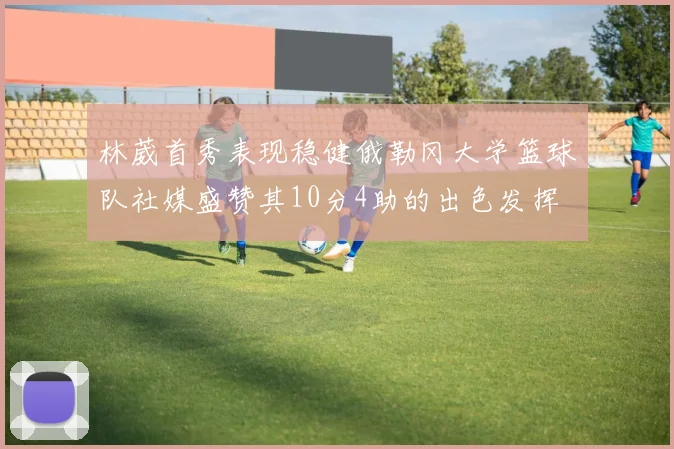 林葳首秀表现稳健俄勒冈大学篮球队社媒盛赞其10分4助的出色发挥