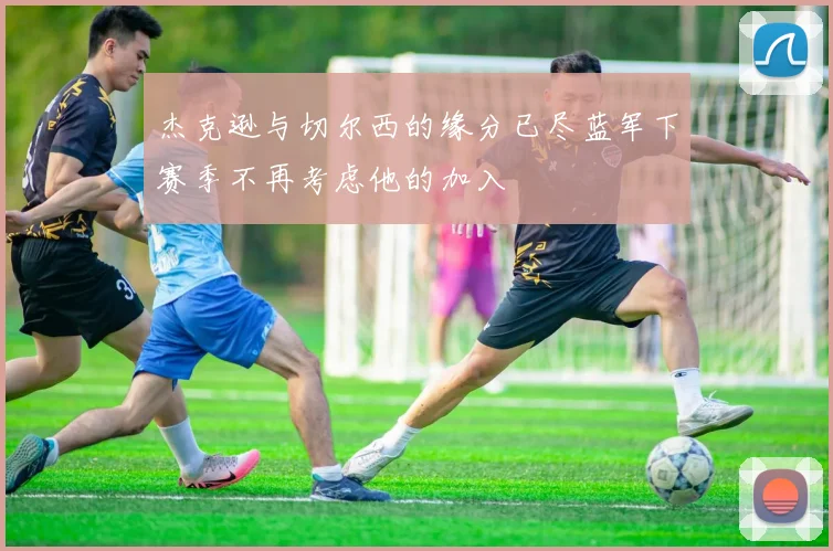 杰克逊与切尔西的缘分已尽蓝军下赛季不再考虑他的加入