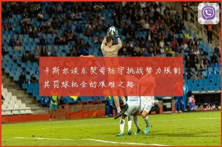 卡斯尔谈东契奇防守挑战努力限制其罚球机会的艰难之路