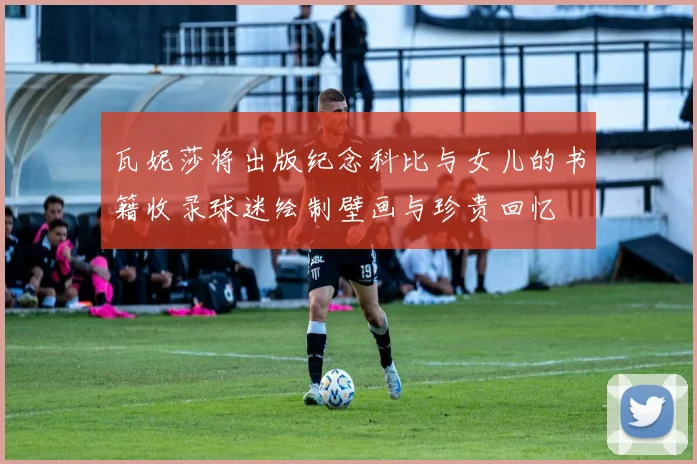 瓦妮莎将出版纪念科比与女儿的书籍收录球迷绘制壁画与珍贵回忆