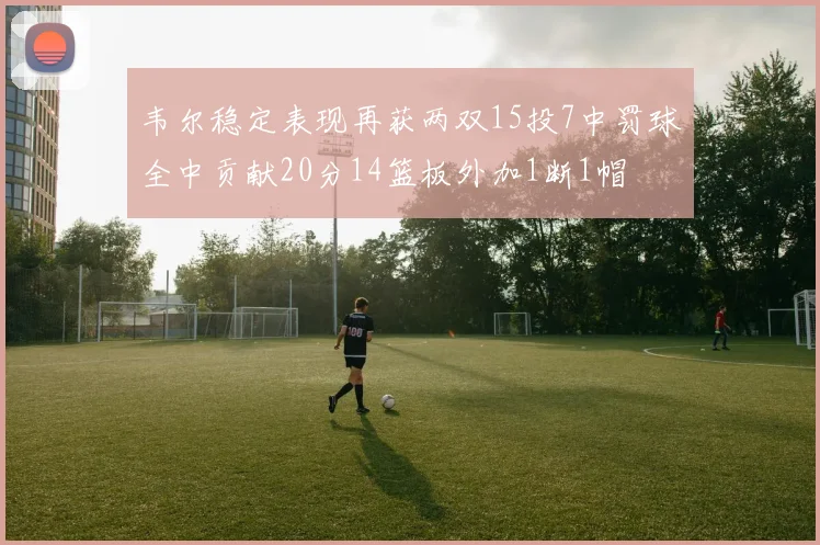 韦尔稳定表现再获两双15投7中罚球全中贡献20分14篮板外加1断1帽