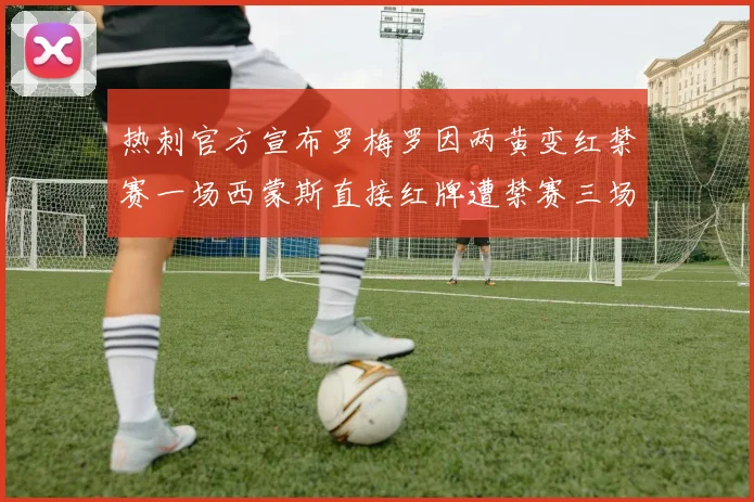 热刺官方宣布罗梅罗因两黄变红禁赛一场西蒙斯直接红牌遭禁赛三场