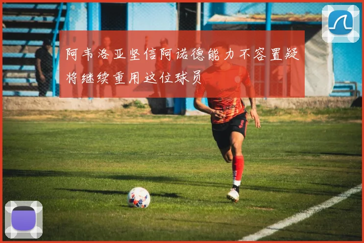 阿韦洛亚坚信阿诺德能力不容置疑将继续重用这位球员