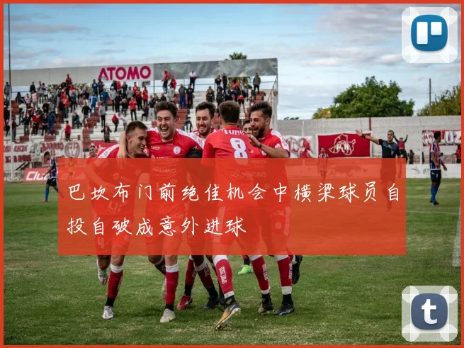 巴坎布门前绝佳机会中横梁球员自投自破成意外进球