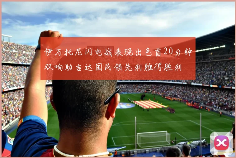 伊万托尼闪电战表现出色首20分钟双响助吉达国民领先利雅得胜利