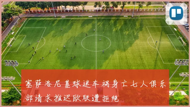 塞萨洛尼基球迷车祸身亡七人俱乐部请求推迟欧联遭拒绝