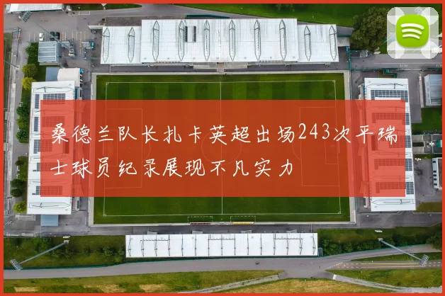 桑德兰队长扎卡英超出场243次平瑞士球员纪录展现不凡实力