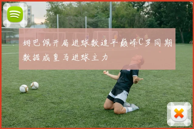 姆巴佩开局进球数追平巅峰C罗同期数据成皇马进球主力